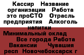 Кассир › Название организации ­ Работа-это проСТО › Отрасль предприятия ­ Алкоголь, напитки › Минимальный оклад ­ 31 000 - Все города Работа » Вакансии   . Чувашия респ.,Новочебоксарск г.